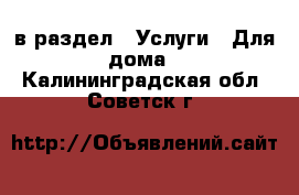  в раздел : Услуги » Для дома . Калининградская обл.,Советск г.